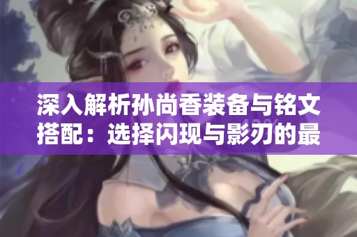 深入解析孙尚香装备与铭文搭配：选择闪现与影刃的最佳策略指南