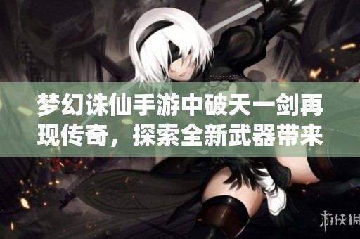 梦幻诛仙手游中破天一剑再现传奇，探索全新武器带来的战斗体验与策略选择