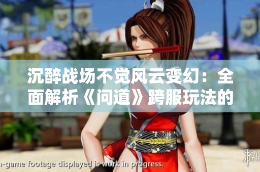 沉醉战场不觉风云变幻：全面解析《问道》跨服玩法的精彩与策略