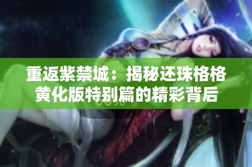 重返紫禁城：揭秘还珠格格黄化版特别篇的精彩背后