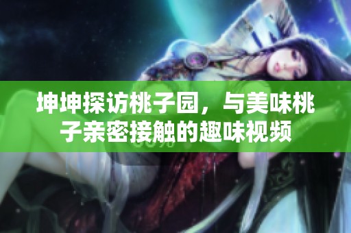 坤坤探访桃子园，与美味桃子亲密接触的趣味视频