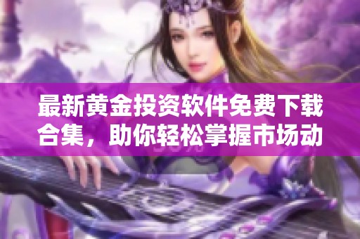 最新黄金投资软件免费下载合集，助你轻松掌握市场动态
