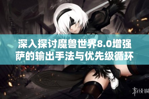 深入探讨魔兽世界8.0增强萨的输出手法与优先级循环全解析