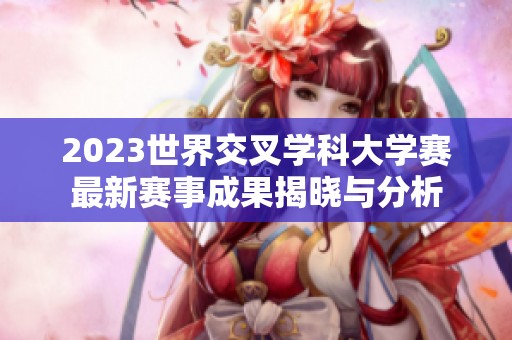 2023世界交叉学科大学赛最新赛事成果揭晓与分析