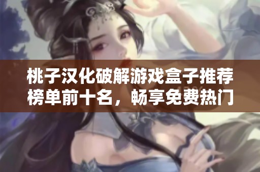 桃子汉化破解游戏盒子推荐榜单前十名，畅享免费热门游戏的最佳选择