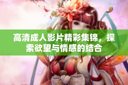 高清成人影片精彩集锦，探索欲望与情感的结合