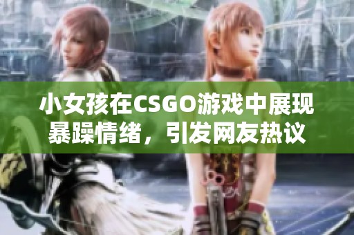 小女孩在CSGO游戏中展现暴躁情绪，引发网友热议