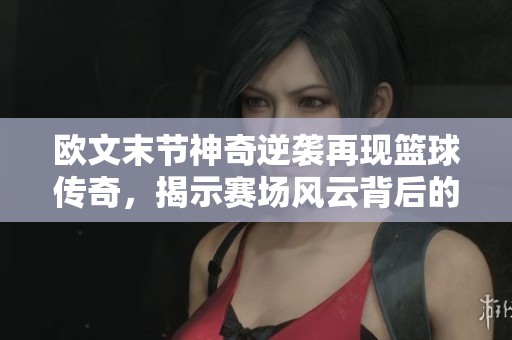 欧文末节神奇逆袭再现篮球传奇，揭示赛场风云背后的激情与奋斗故事