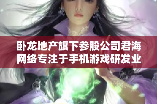 卧龙地产旗下参股公司君海网络专注于手机游戏研发业务发展动态分析