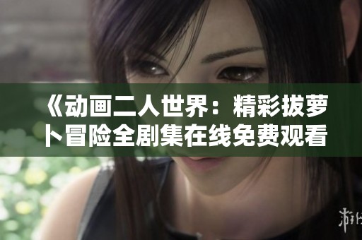 《动画二人世界：精彩拔萝卜冒险全剧集在线免费观看》