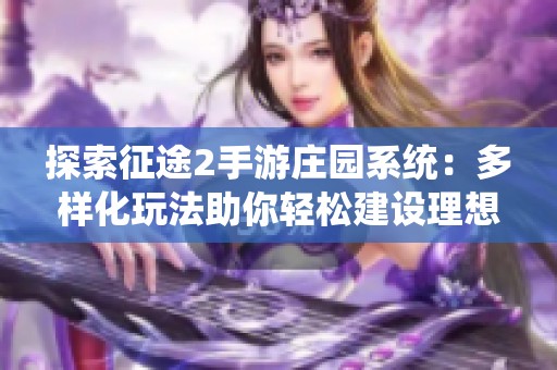 探索征途2手游庄园系统：多样化玩法助你轻松建设理想梦幻庄园