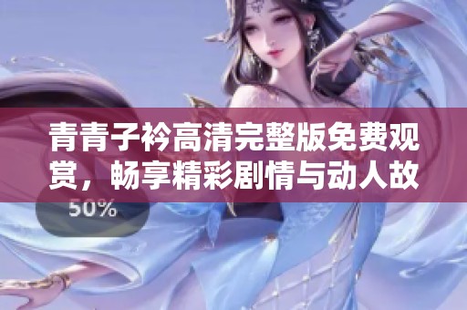 青青子衿高清完整版免费观赏，畅享精彩剧情与动人故事