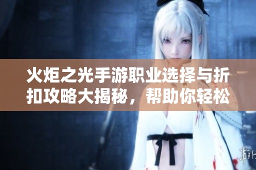 火炬之光手游职业选择与折扣攻略大揭秘，帮助你轻松决定最佳角色与优惠策略