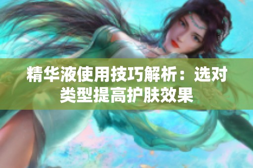 精华液使用技巧解析：选对类型提高护肤效果