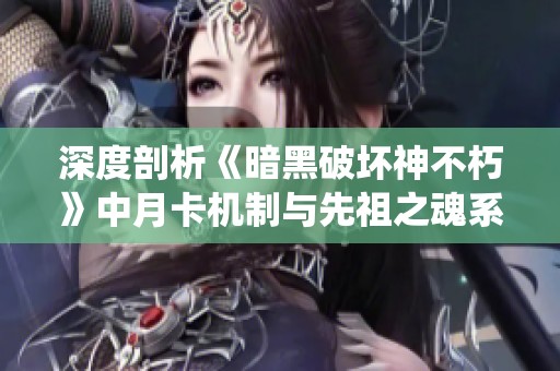 深度剖析《暗黑破坏神不朽》中月卡机制与先祖之魂系统的核心玩法与策略