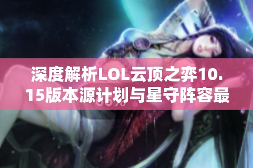 深度解析LOL云顶之弈10.15版本源计划与星守阵容最佳搭配策略
