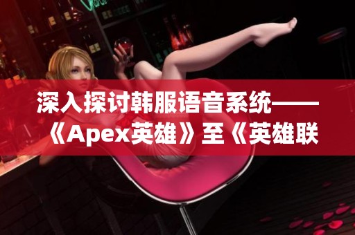 深入探讨韩服语音系统——《Apex英雄》至《英雄联盟激斗峡谷》的应用与影响分析