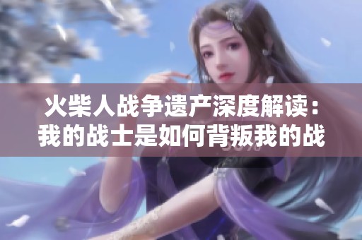 火柴人战争遗产深度解读：我的战士是如何背叛我的战斗之路