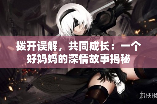 拨开误解，共同成长：一个好妈妈的深情故事揭秘