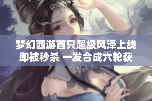梦幻西游首只超级风泽上线即被秒杀 一发合成六轮获成品谛听引关注