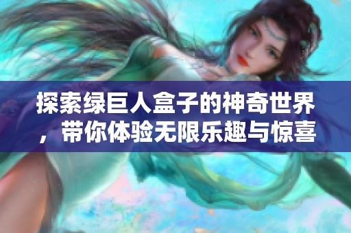 探索绿巨人盒子的神奇世界，带你体验无限乐趣与惊喜