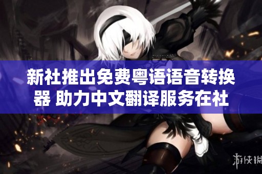 新社推出免费粤语语音转换器 助力中文翻译服务在社会生活中的应用