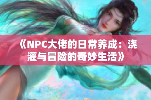 《NPC大佬的日常养成：浇灌与冒险的奇妙生活》