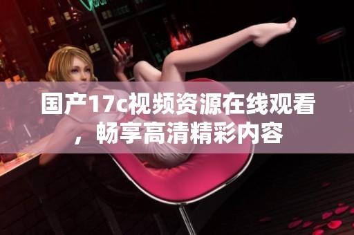 国产17c视频资源在线观看，畅享高清精彩内容
