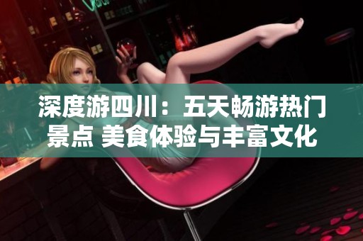 深度游四川：五天畅游热门景点 美食体验与丰富文化探秘之旅全攻略