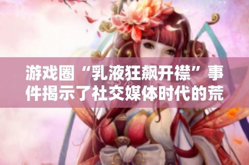 游戏圈“乳液狂飙开襟”事件揭示了社交媒体时代的荒谬与虚幻现实