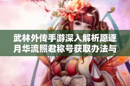 武林外传手游深入解析愿逐月华流照君称号获取办法与战力提升技巧