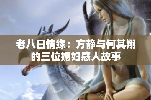 老八日情缘：方静与何其翔的三位媳妇感人故事