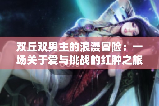 双丘双男主的浪漫冒险：一场关于爱与挑战的红肿之旅