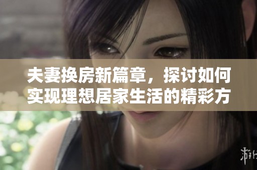 夫妻换房新篇章，探讨如何实现理想居家生活的精彩方法