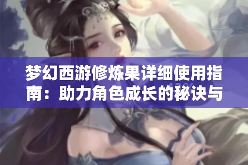 梦幻西游修炼果详细使用指南：助力角色成长的秘诀与技巧分享