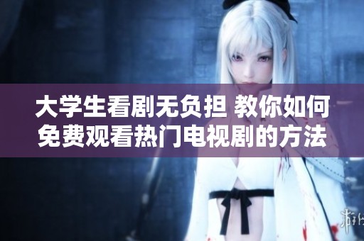 大学生看剧无负担 教你如何免费观看热门电视剧的方法与资源