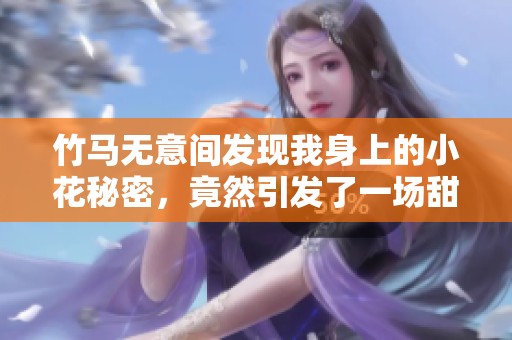 竹马无意间发现我身上的小花秘密，竟然引发了一场甜蜜冒险