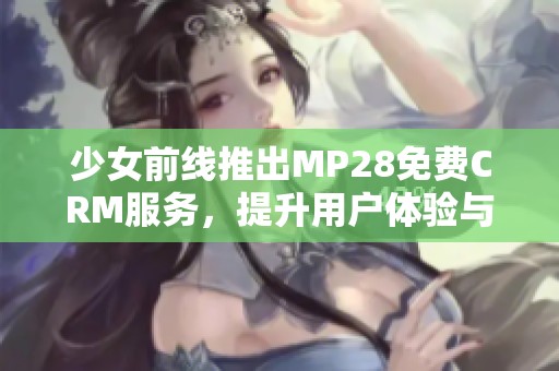 少女前线推出MP28免费CRM服务，提升用户体验与活动管理