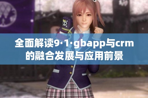 全面解读9·1·gbapp与crm的融合发展与应用前景
