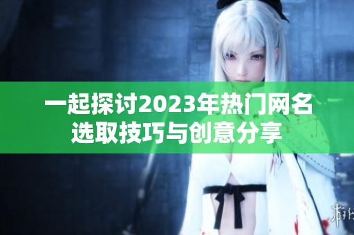 一起探讨2023年热门网名选取技巧与创意分享