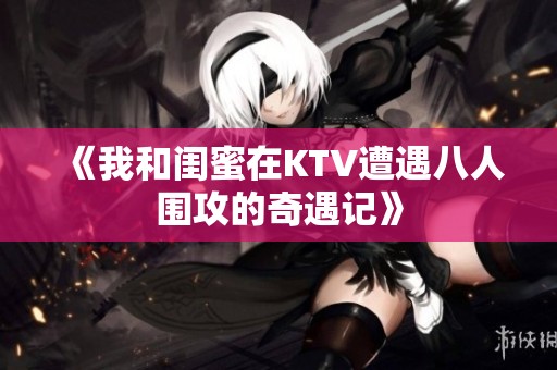 《我和闺蜜在KTV遭遇八人围攻的奇遇记》
