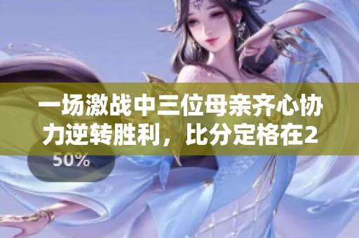 一场激战中三位母亲齐心协力逆转胜利，比分定格在2比1