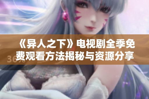 《异人之下》电视剧全季免费观看方法揭秘与资源分享