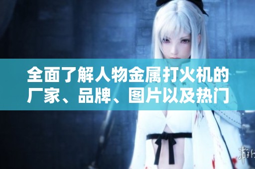 全面了解人物金属打火机的厂家、品牌、图片以及热门讨论帖内容的详细介绍
