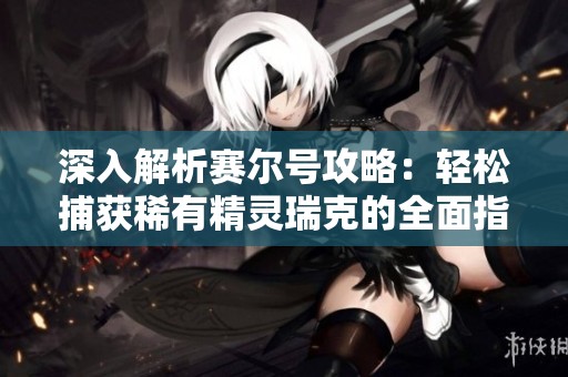 深入解析赛尔号攻略：轻松捕获稀有精灵瑞克的全面指南与技巧