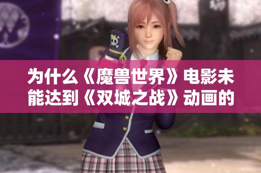 为什么《魔兽世界》电影未能达到《双城之战》动画的高度与成功的原因分析