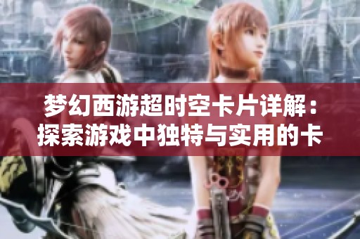 梦幻西游超时空卡片详解：探索游戏中独特与实用的卡组组合与策略