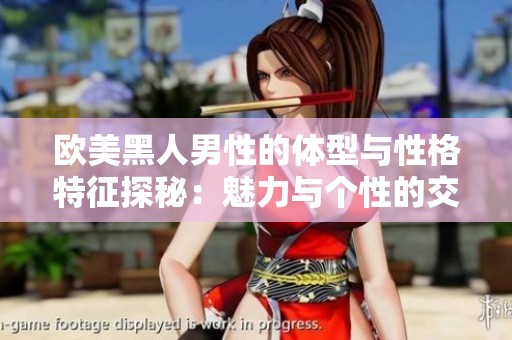 欧美黑人男性的体型与性格特征探秘：魅力与个性的交融