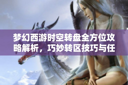 梦幻西游时空转盘全方位攻略解析，巧妙转区技巧与任务策略一网打尽