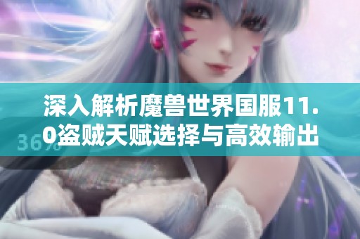 深入解析魔兽世界国服11.0盗贼天赋选择与高效输出技巧指南